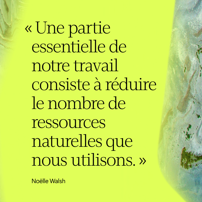 Le texte en français sur fond jaune-vert se lit comme suit : "Une partie essentielle de notre travail consiste à réduire le nombre de ressources naturelles que nous utilisons. "Noëlle Walsh. Motif marbré à droite.
