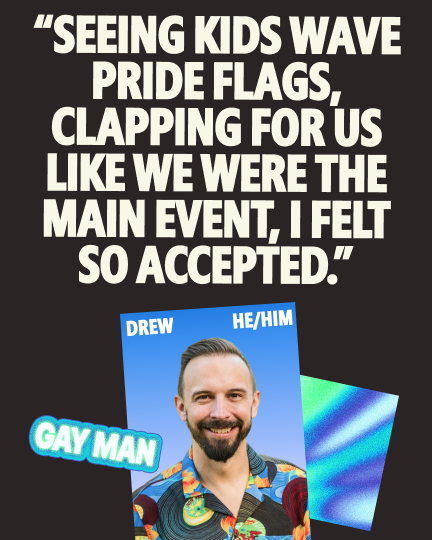Quote card featuring Drew (he/him), a gay man, smiling in a colorful floral shirt. The quote reads: "Seeing kids wave Pride flags, clapping for us like we were the