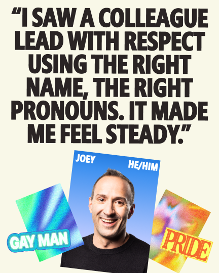 Joey, a gay man with he/him pronouns, smiling, alongside the quote: "I saw a colleague lead with respect using the right name, the right pronouns. It made me feel